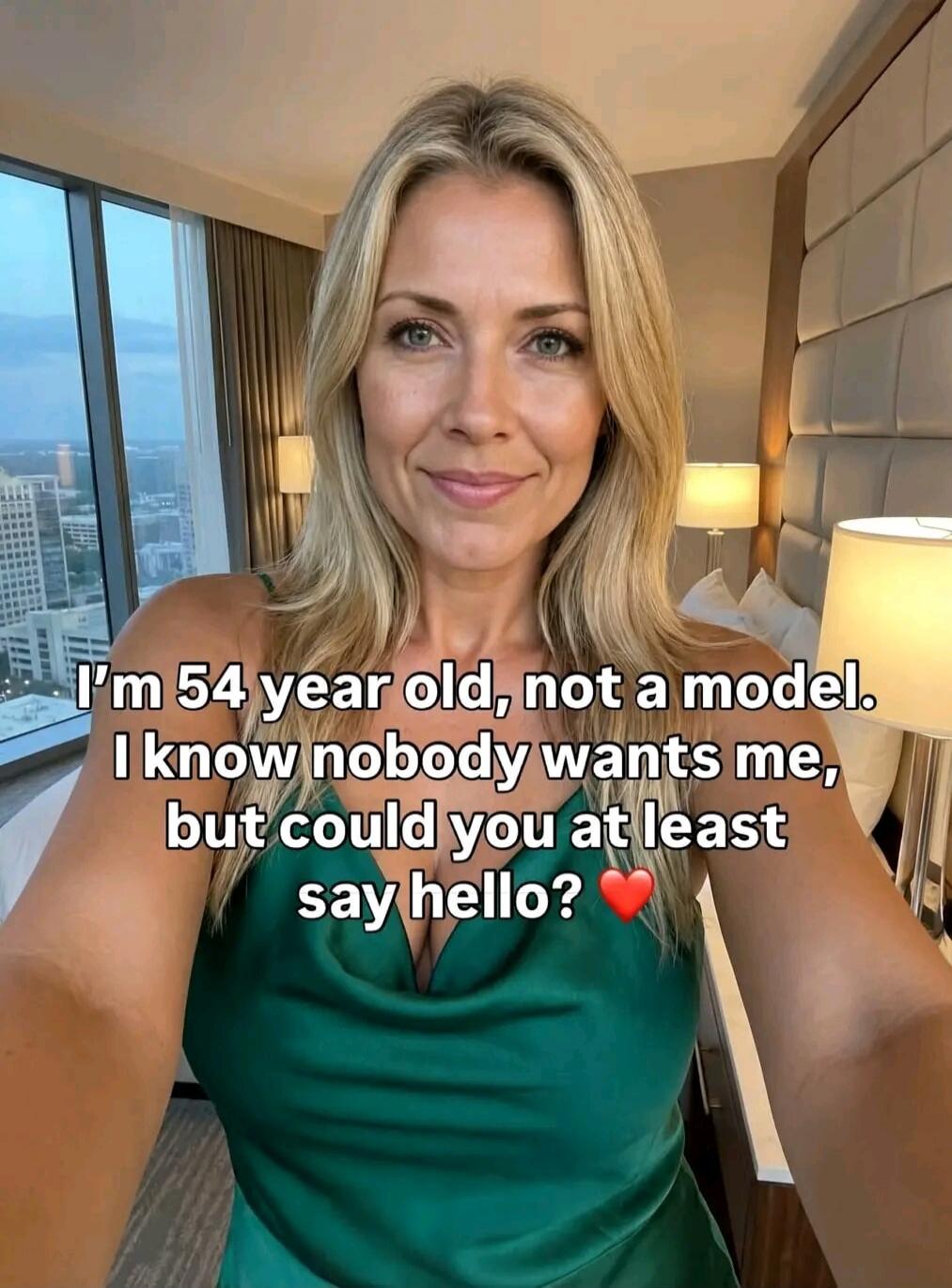 I'm 54 year old, not a model. I know nobody wants me, but could you at least say hello? ❤️
