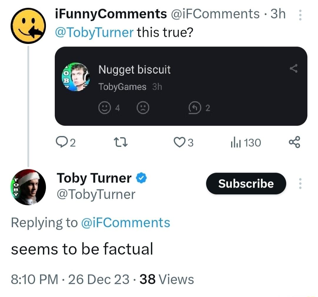 iFunnyComments iFComments 3h TobyTurner this true Nugget biscuit Q2 0 O3 hio Toby Turner subscribe TobyTurner Replying to iFComments seems to be factual 810 PM 26 Dec 23 38 Views