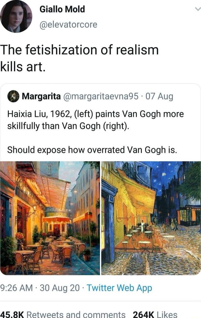 Giallo Mold elevatorcore The fetishization of realism kills art Margarita margaritaevna95 07 Aug Haixia Liu 1962 left paints Van Gogh more skillfully than Van Gogh right Should expose how overrated Van Gogh is 926 AM 30 Aug 20 Twitter Web App 45 8K Retweets and comments 264K ikes