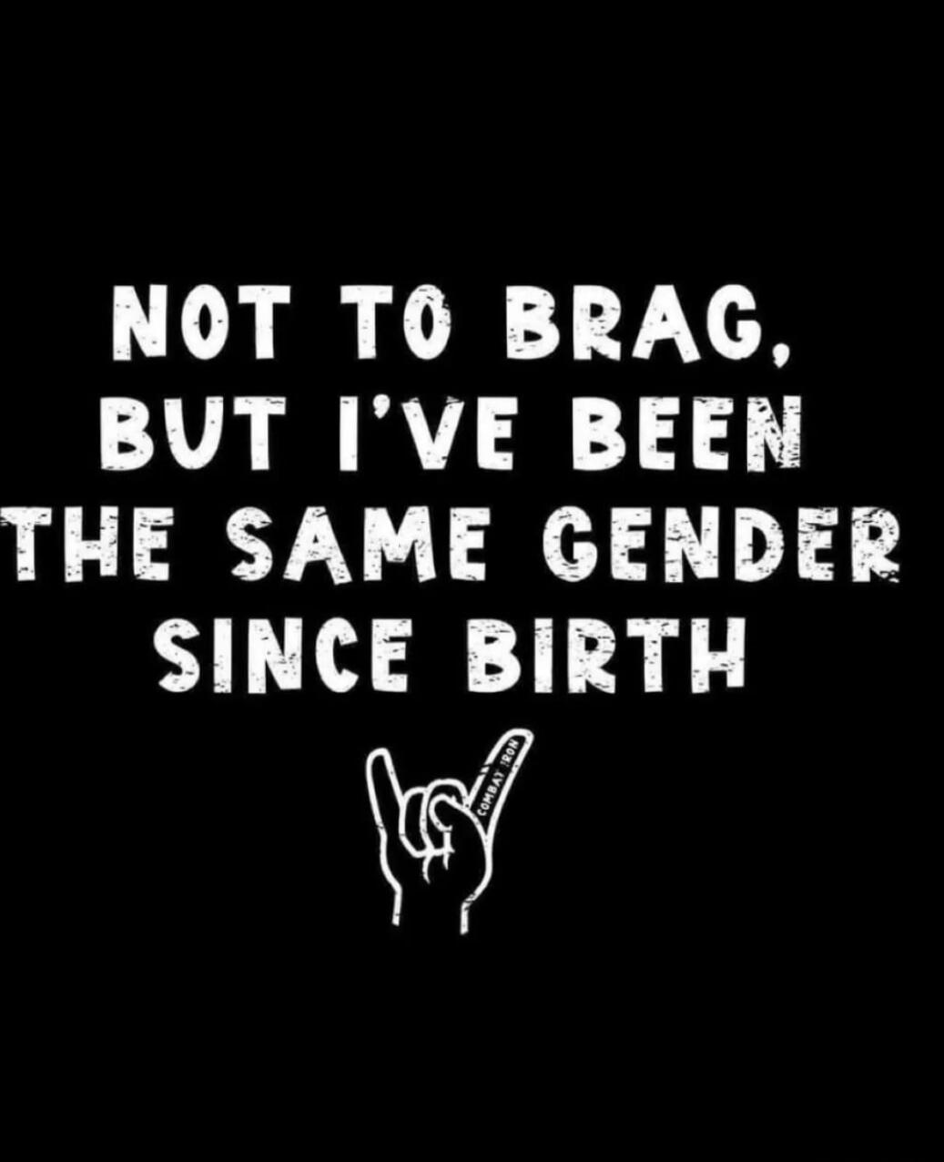 NOT TO BRAG, BUT I'VE BEEN THE SAME GENDER SINCE BIRTH