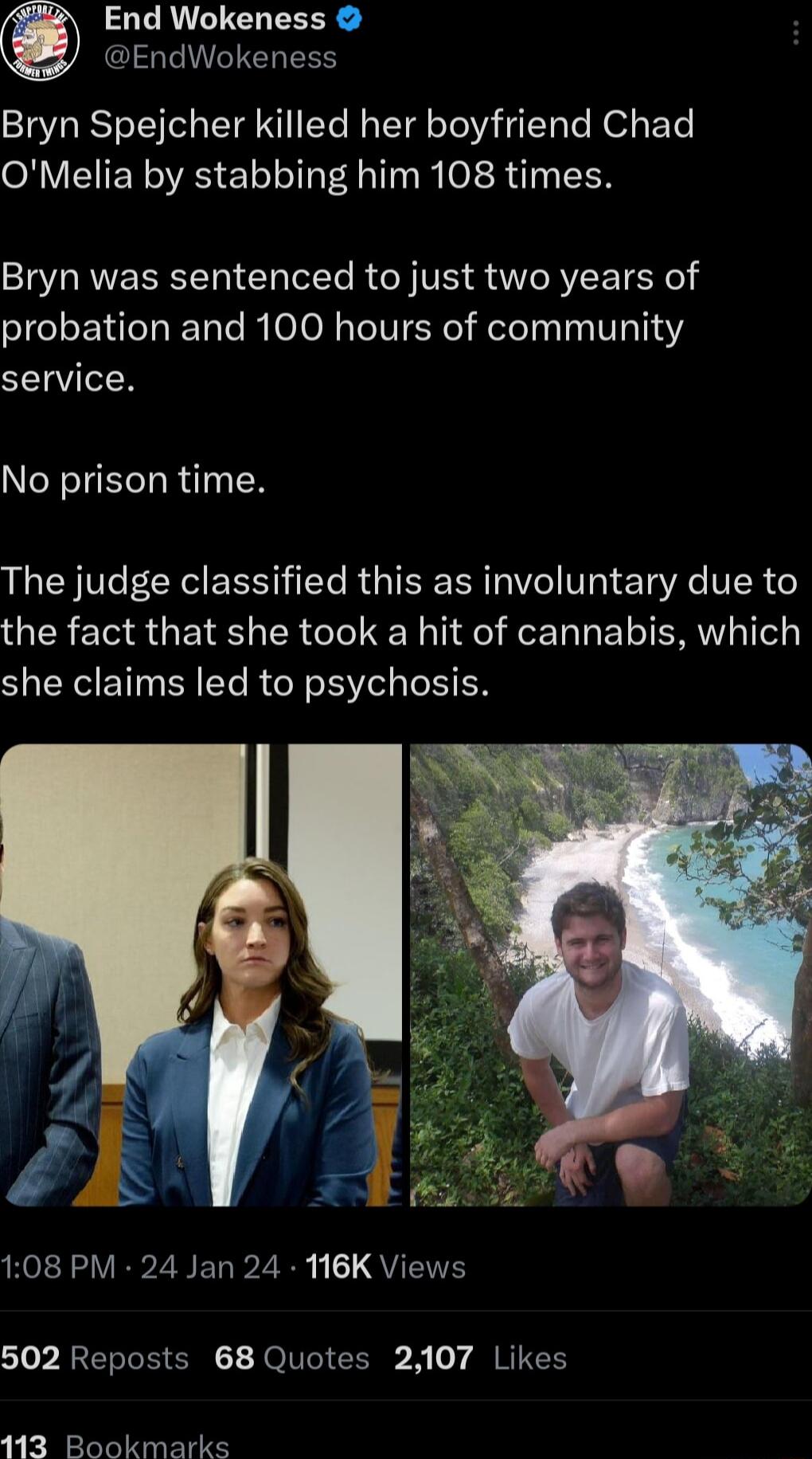 CRLUCHEEER EndWokeness Bryn Spejcher killed her boyfriend Chad OMelia by stabbing him 108 times Bryn was sentenced to just two years of probation and 100 hours of community SN No prison time The judge classified this as involuntary due to the fact that she took a hit of cannabis which she claims led to psychosis NS VR ZBEL P2 QYUEITE 502 Reposts 68 Quotes 2107 Likes 113 Bookmarks