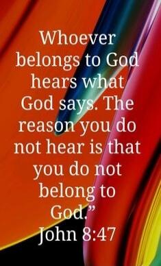 Whoever belongs to God hears what God says. The reason you do not hear is that you do not belong to God. John 8:47