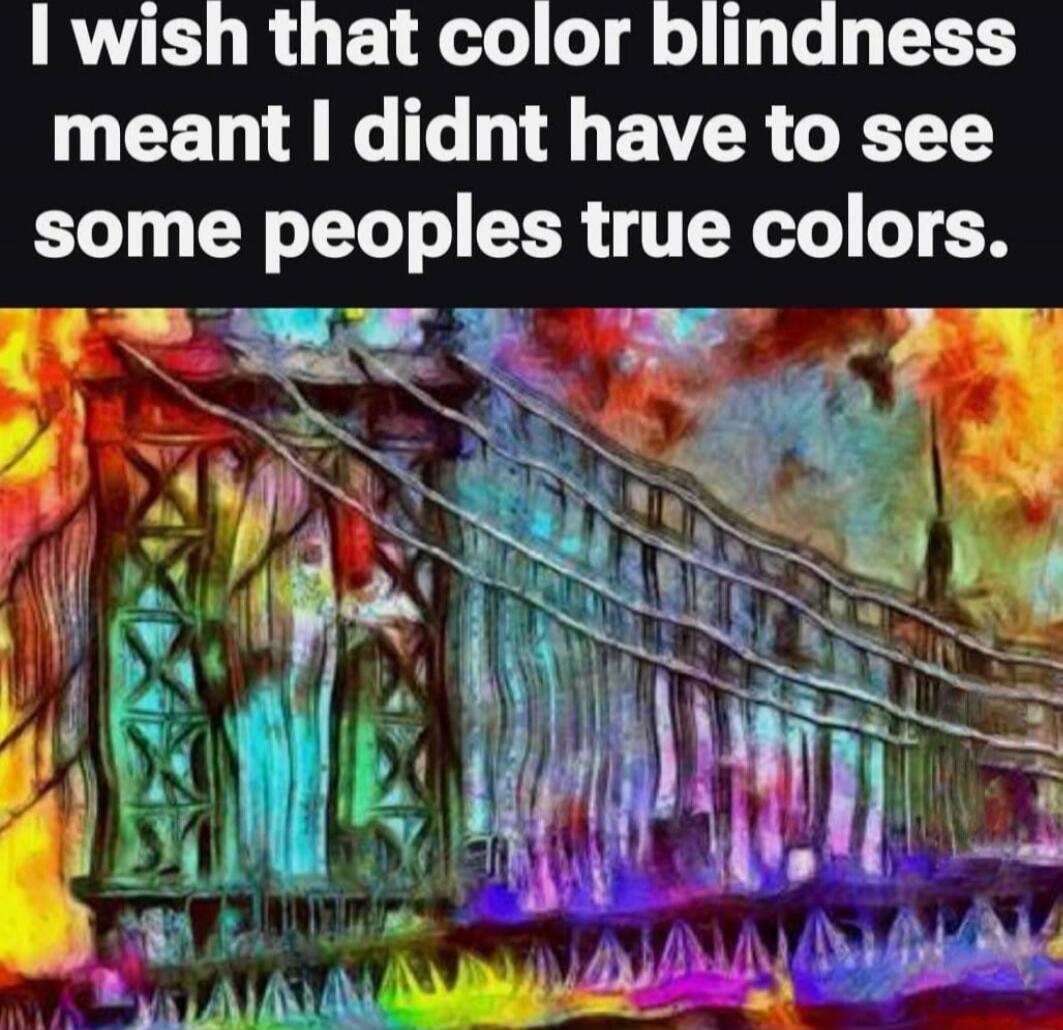I wish that color blindness meant I didnt have to see some peoples true colors.