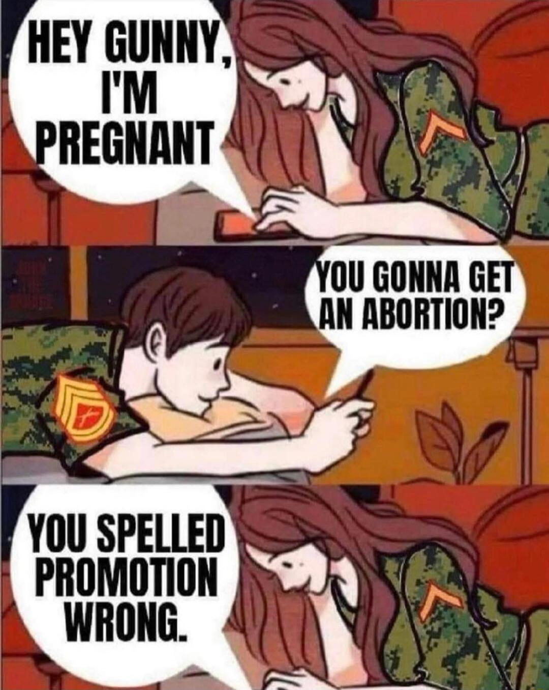 Hey Gunny, I'm pregnant
You gonna get an abortion?
You spelled promotion wrong.