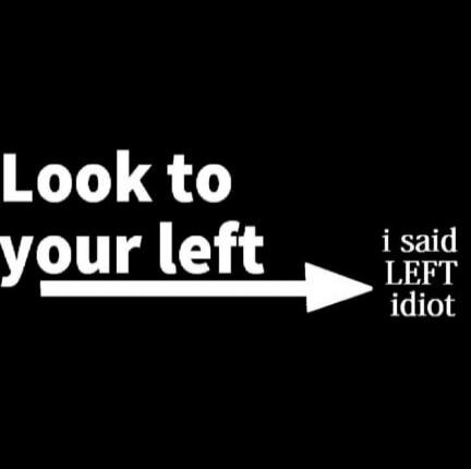 Look to your left i said LEFT idiot