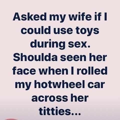 Asked my wife if could use toys during sex Shoulda seen her face when I rolled my hotwheel car across her titties