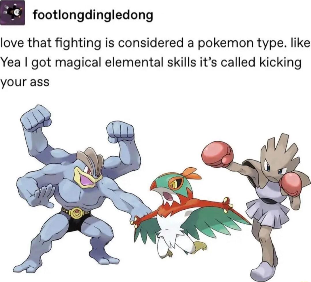 n footlongdingledong love that fighting is considered a pokemon type like Yea got magical elemental skills its called kicking your ass