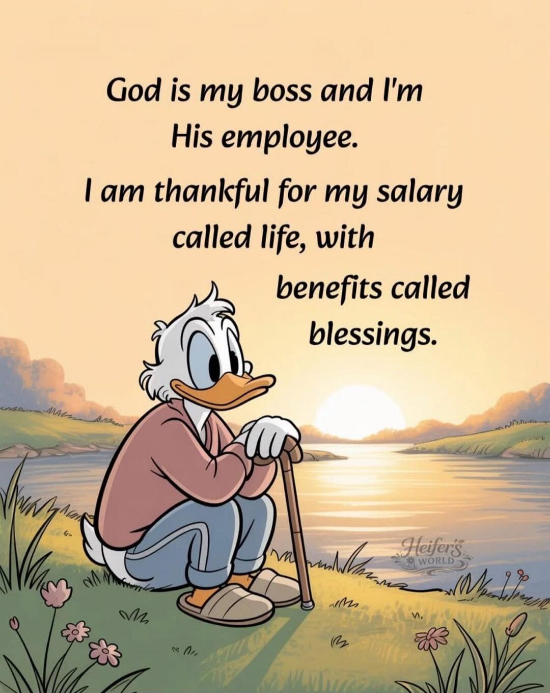God is my boss and I'm His employee. I am thankful for my salary called life, with benefits called blessings.