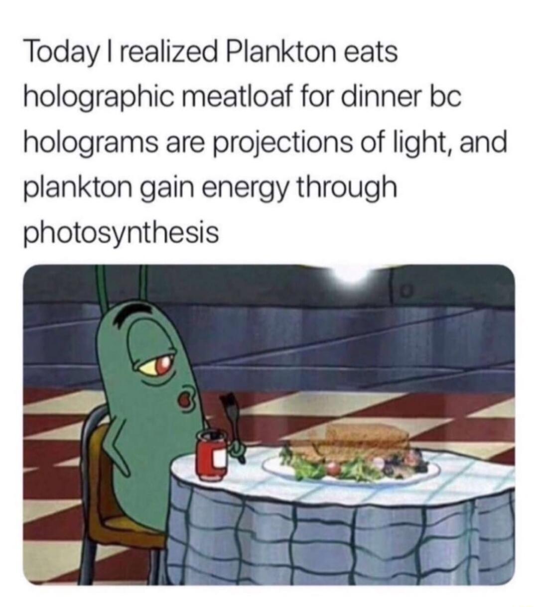 Today realized Plankton eats holographic meatloaf for dinner bc holograms are projections of light and plankton gain energy through photosynthesis