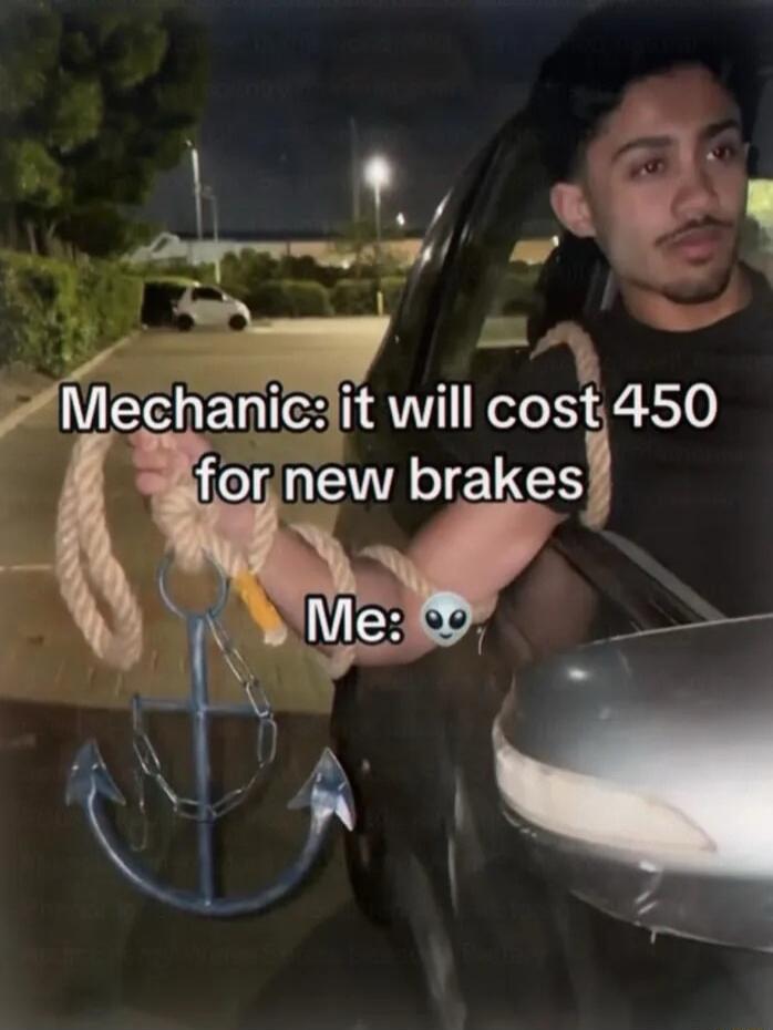 Mechanic: it will cost 450 for new brakes. Me: 👽