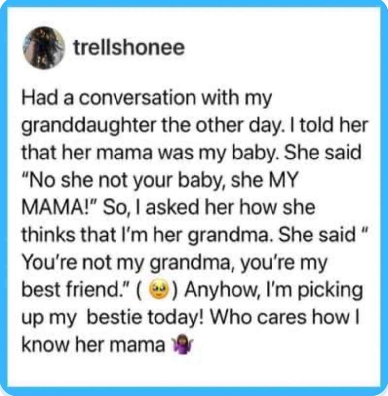 Had a conversation with my granddaughter the other day. I told her that her mama was my baby. She said 