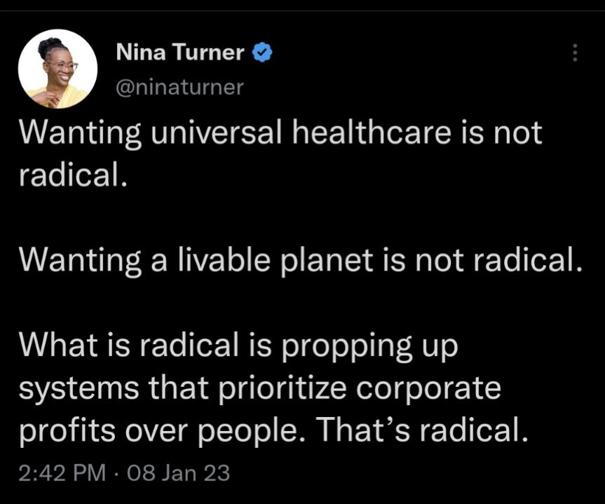 Nina Turner ninaturner Wanting universal healthcare is not radical Wanting a livable planet is not radical What is radical is propping up systems that prioritize corporate profits over people Thats radical PRVEZV R BEL K
