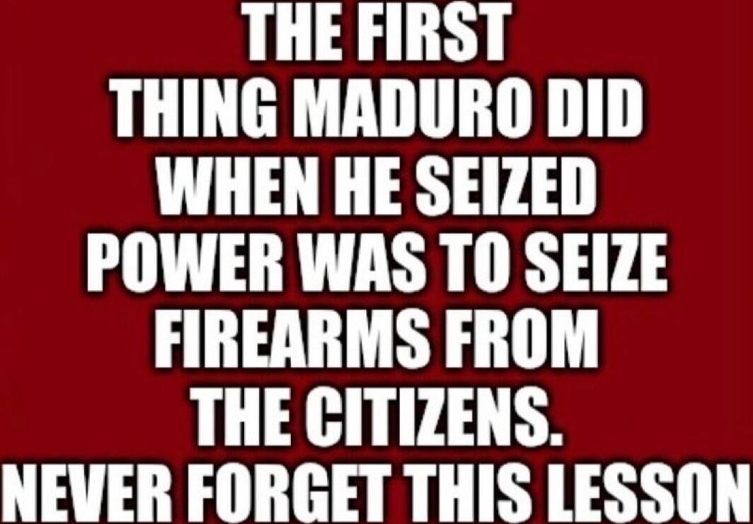 THE FIRST THING MADURO DID WHEN HE SEIZED POWER WAS TO SEIZE FIREARMS FROM THE CITIZENS. NEVER FORGET THIS LESSON