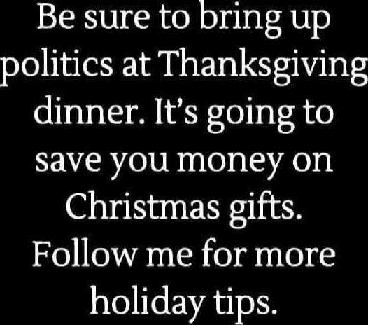Be sure to bring up politics at Thanksgiving dinner. It’s going to save you money on Christmas gifts. Follow me for more holiday tips.