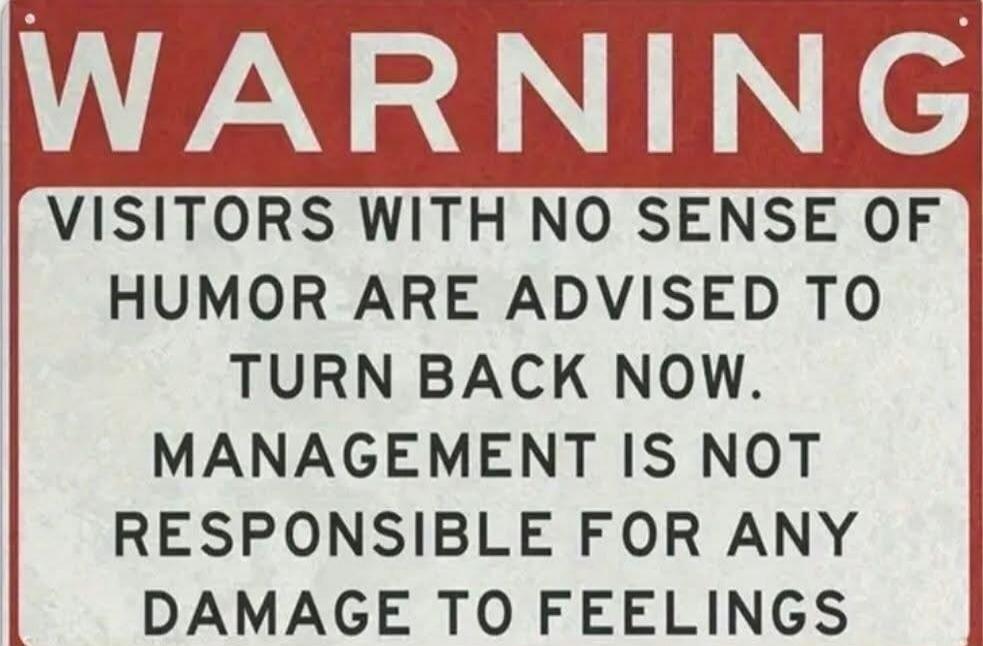 WARNING
VISITORS WITH NO SENSE OF HUMOR ARE ADVISED TO TURN BACK NOW. MANAGEMENT IS NOT RESPONSIBLE FOR ANY DAMAGE TO FEELINGS