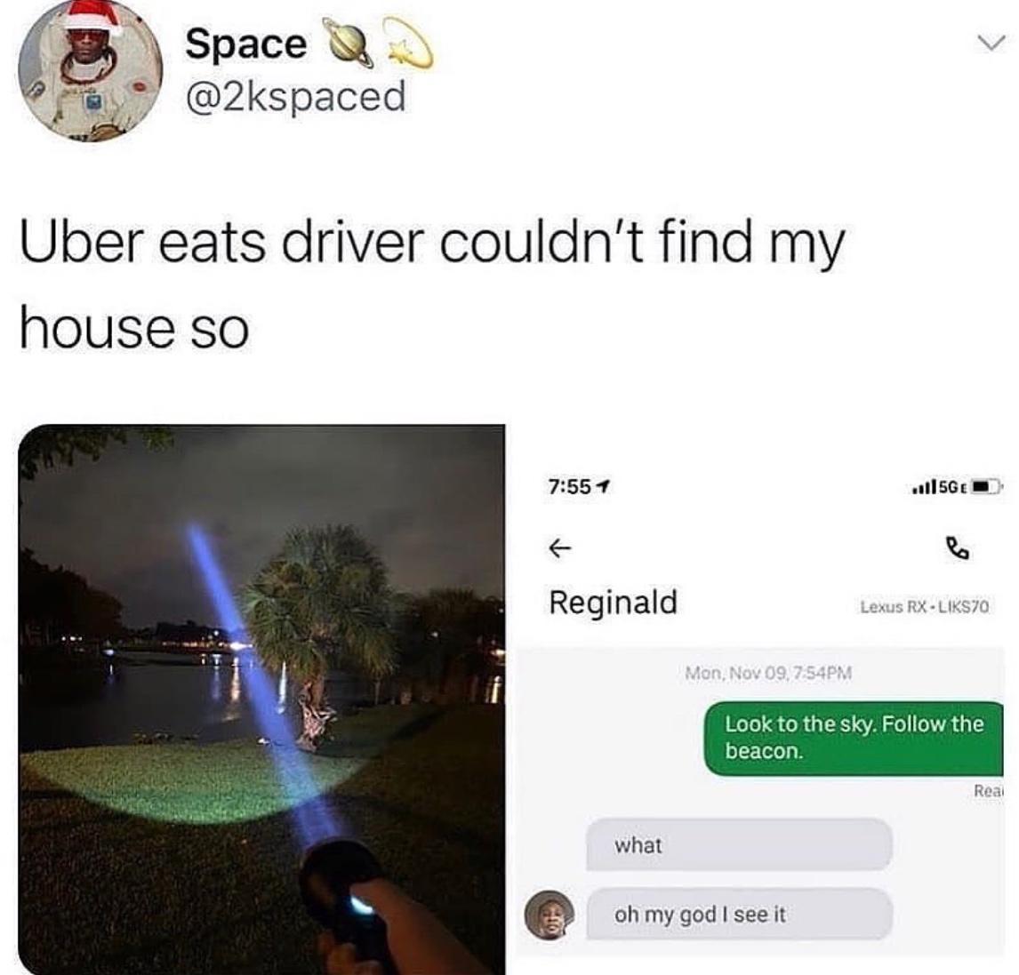 5 Space m 2kspaced Uber eats driver couldnt find my house so 7557 all5Ge R Reginald L Look to the sky Follow the beacon what oh my god see it