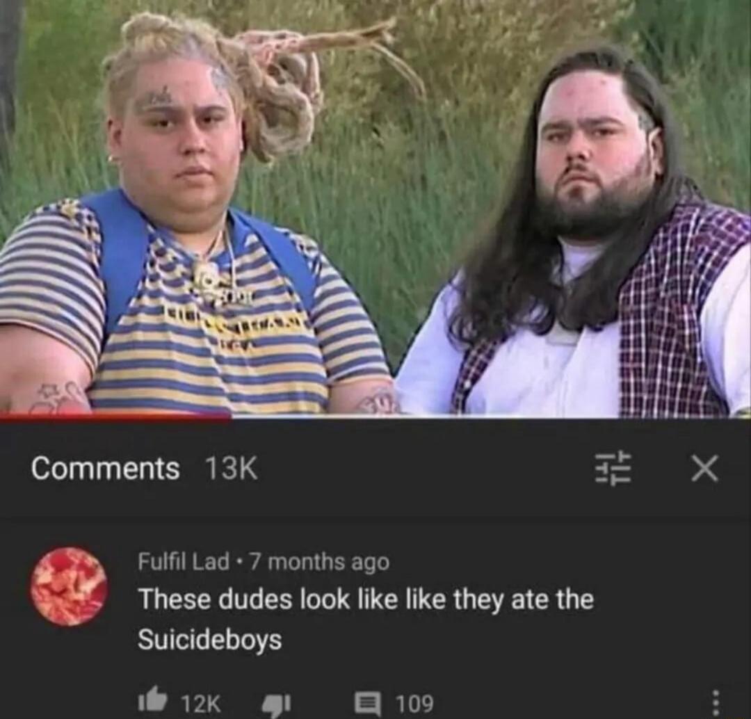 Comments 13K Fulfil Lad 7 months ago These dudes look like like they ate the Suicideboys S nl Wi