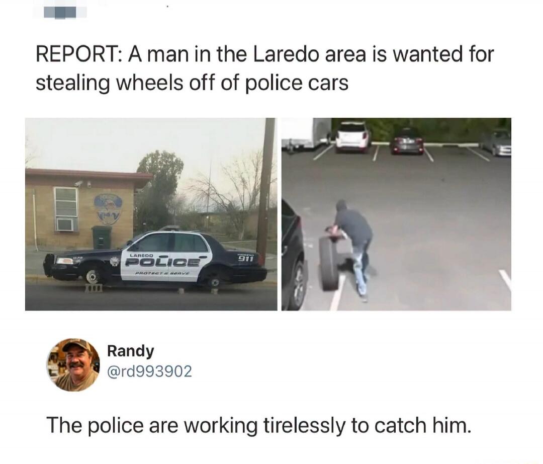 REPORT: A man in the Laredo area is wanted for stealing wheels off of police cars. LAREDO POLICE PROTECT & SERVE 911. Randy @rd993902. The police are working tirelessly to catch him.