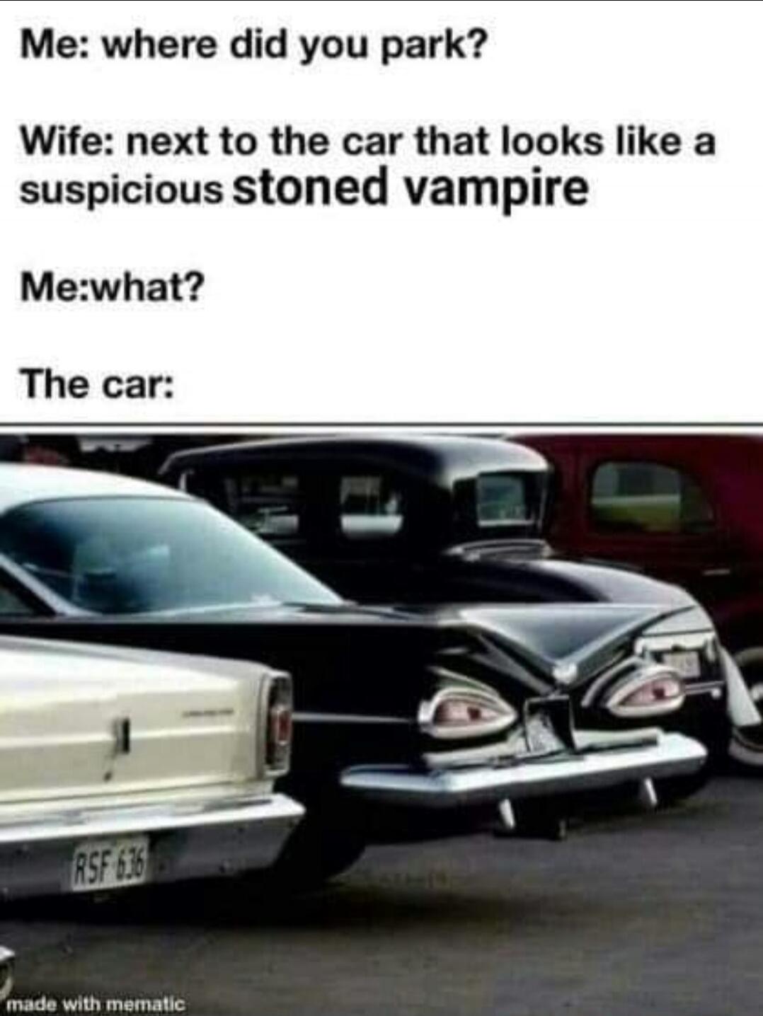 Me: where did you park? Wife: next to the car that looks like a suspicious stoned vampire Me: what? The car:
