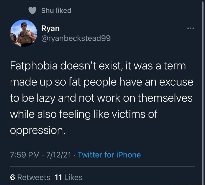 Sshu liked Ryan Y ryanbeckstead99 Fatphobia doesnt exist it was a term made up so fat people have an excuse e olNFvAYA Tale Nalo1 A eI ol g R1 g ST paISSIIVAETS while also feeling like victims of oppression 759 PM 71221 Twitter for iPhone 6 Retweets 11 Likes