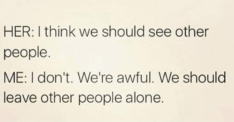 HER think we should see other people ME dont Were awful We should leave other people alone