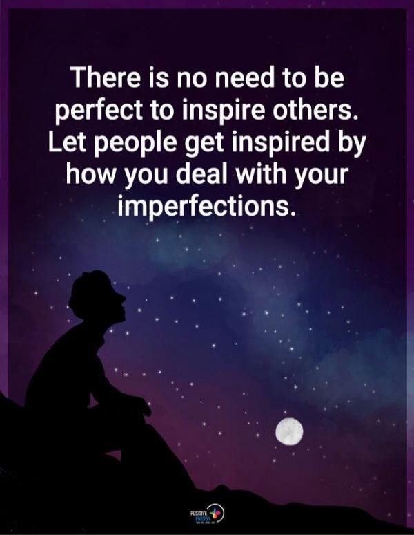 There is no need to be perfect to inspire others. Let people get inspired by how you deal with your imperfections.