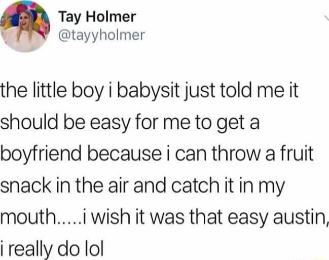 Tay Holmer 1 tayyholmer the little boy i babysit just told me it should be easy for me to get a boyfriend because i can throw a fruit snack in the air and catch it in my mouthi wish it was that easy austin i really do lol