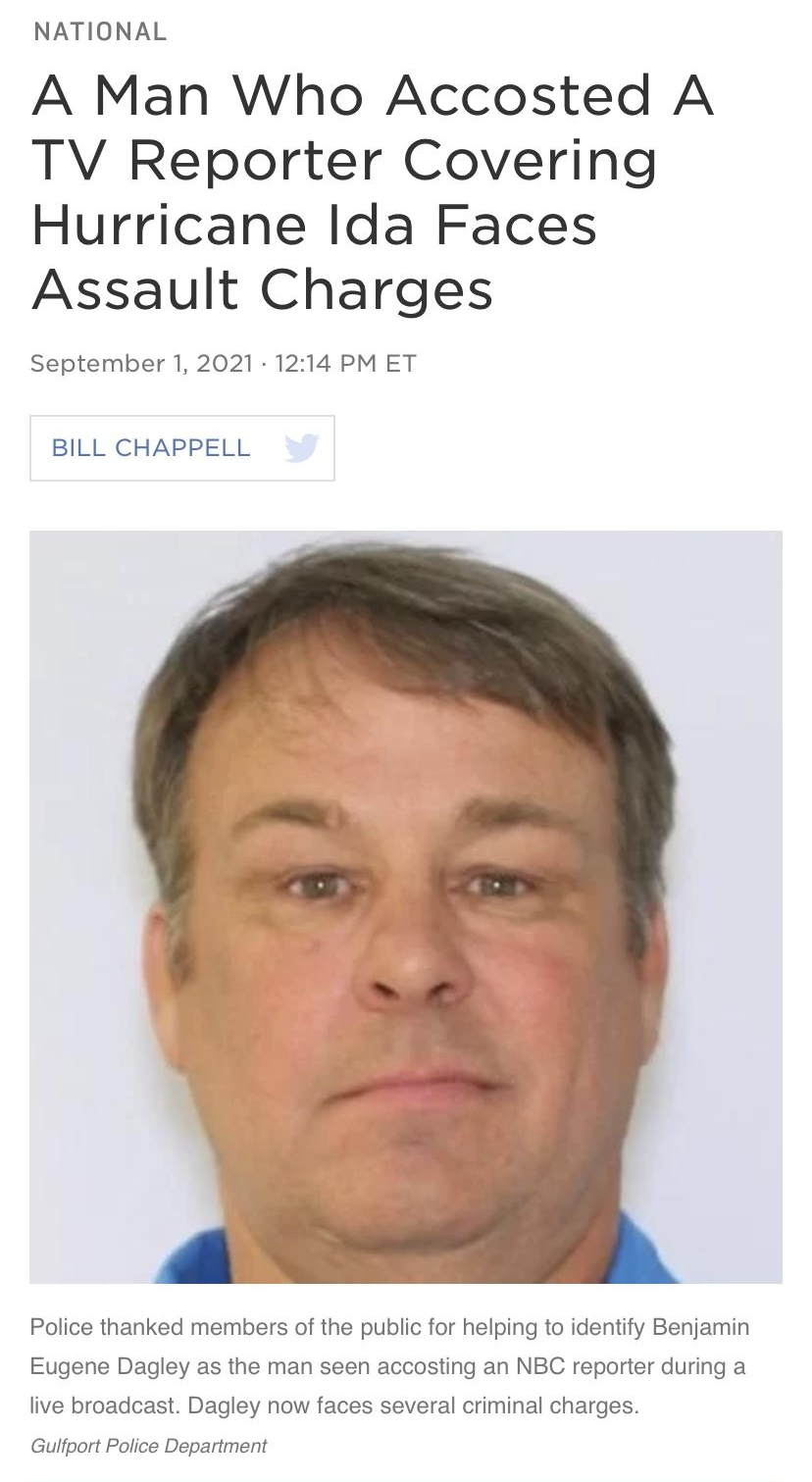 A Man Who Accosted A TV Reporter Covering Hurricane Ida Faces Assault Charges September 1 2021 1214 PM ET BILL CHAPPELL Police thanked members of the public for helping to identify Benjamin Eugene Dagley as the man seen accosting an NBC reporter during a live broadcast Dagley now faces several criminal charges Gulfport Police Department