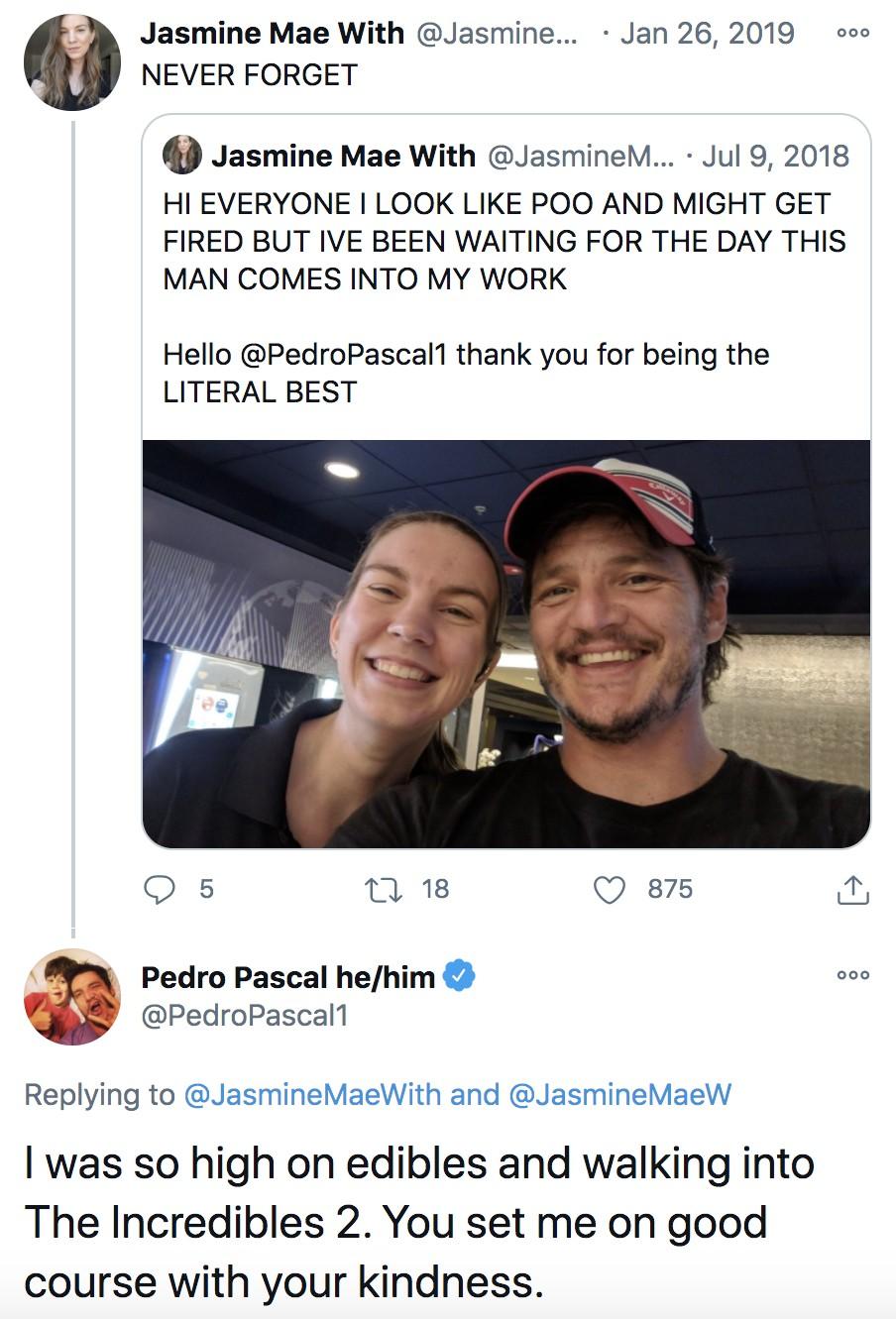 Jasmine Mae With Jasmine Jan 26 2019 NEVER FORGET Jasmine Mae With JasmineM Jul 9 2018 HI EVERYONE LOOK LIKE POO AND MIGHT GET FIRED BUT IVE BEEN WAITING FOR THE DAY THIS MAN COMES INTO MY WORK Hello PedroPascall thank you for being the LITERAL BEST Qs n 1 Q 875 i Tx Pedro Pascal hehim Y cPedropascalt Replying to JasmineMaeWith and JasmineMaeW was so high on edibles and walking into The Incredible