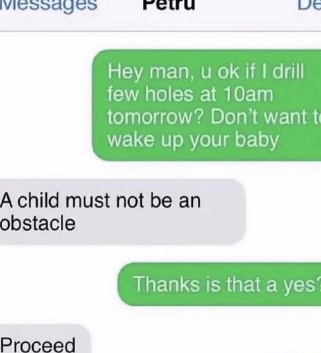 Hey man, u ok if I drill few holes at 10am tomorrow? Don't want to wake up your baby
A child must not be an obstacle
Thanks is that a yes?
Proceed