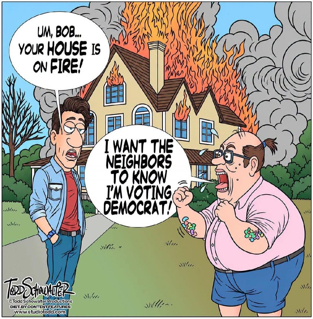 UM, BOB... YOUR HOUSE IS ON FIRE! I WANT THE NEIGHBORS TO KNOW I'M VOTING DEMOCRAT!