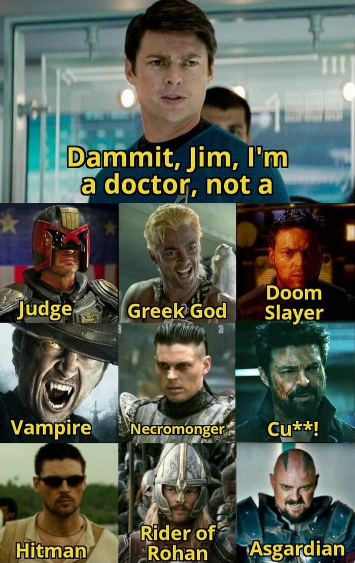 Dammit, Jim, I'm a doctor, not a
Judge
Greek God
Doom Slayer
Vampire
Necromonger
Cu**!
Hitman
Rider of Rohan
Asgardian