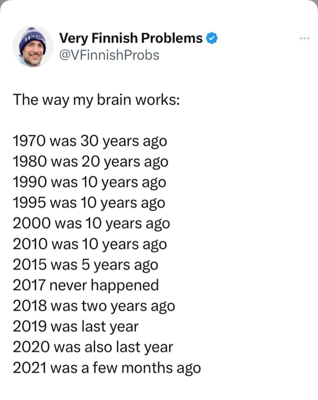 Very Finnish Problems VFinnishProbs The way my brain works 1970 was 30 years ago 1980 was 20 years ago 1990 was 10 years ago 1995 was 10 years ago 2000 was 10 years ago 2010 was 10 years ago 2015 was 5 years ago 2017 never happened 2018 was two years ago 2019 was last year 2020 was also last year 2021 was a few months ago