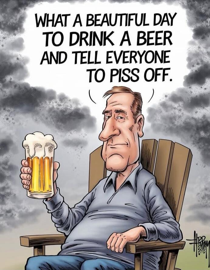 WHAT A BEAUTIFUL DAY TO DRINK A BEER AND TELL EVERYONE TO PISS OFF.