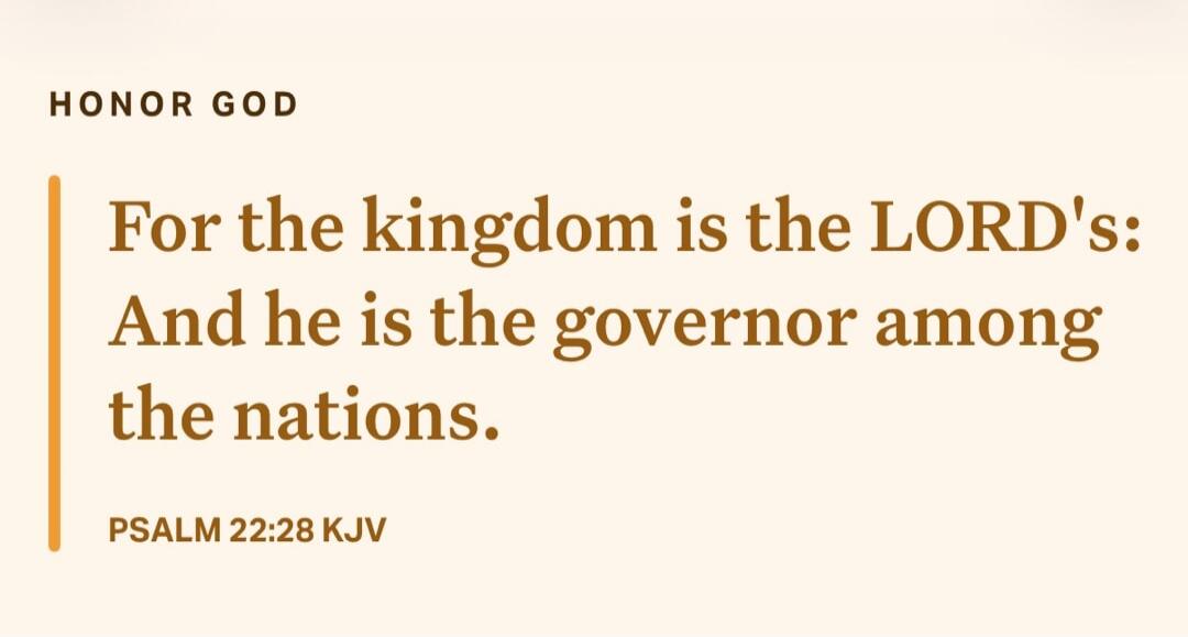 HONOR GOD For the kingdom is the LORD's: And he is the governor among the nations. PSALM 22:28 KJV