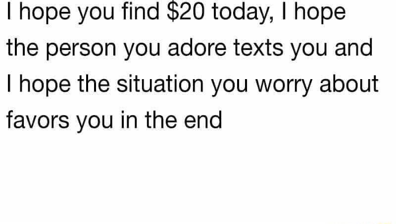 hope you find 20 today hope the person you adore texts you and hope the situation you worry about favors you in the end