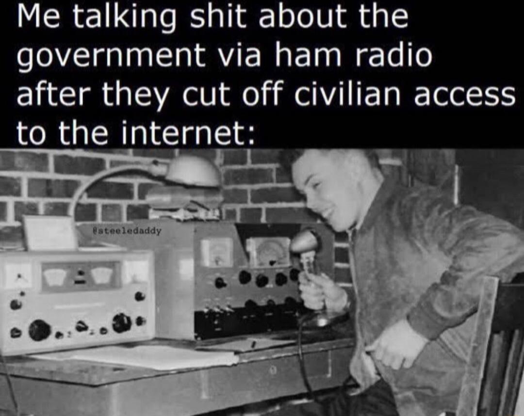Me talking shit about the government via ham radio after they cut off civilian access