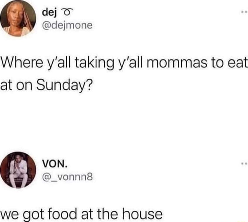 dej T dejmone Where yall taking yall mommas to eat at on Sunday VON _vonnn8 we got food at the house