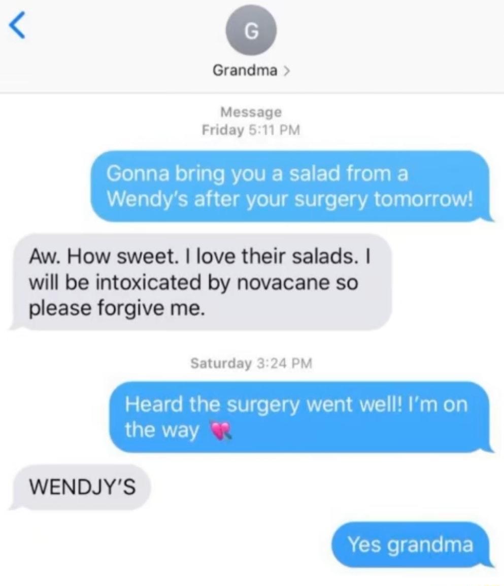 Grandma Message Friday 511 PM Aw How sweet love their salads will be intoxicated by novacane so please forgive me Saturday 324 PM WENDJYS