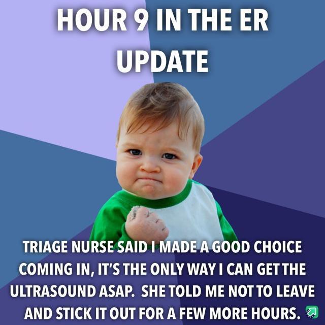 TRIAGE NURSE SAID MADEAGOOD CHOICE COMING IN ITS THE ONLY WAY CAN GETTHE ULTRASOUND ASAP SHETOLD ME NOTTO LEAVE AND STICK IT OUT FOR A FEW MORE HOURS