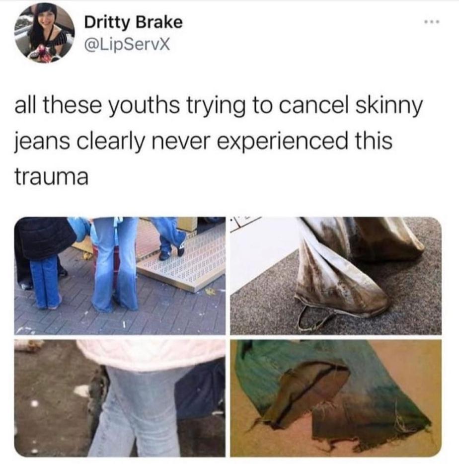 Dritty Brake LipServX all these youths trying to cancel skinny jeans clearly never experienced this trauma