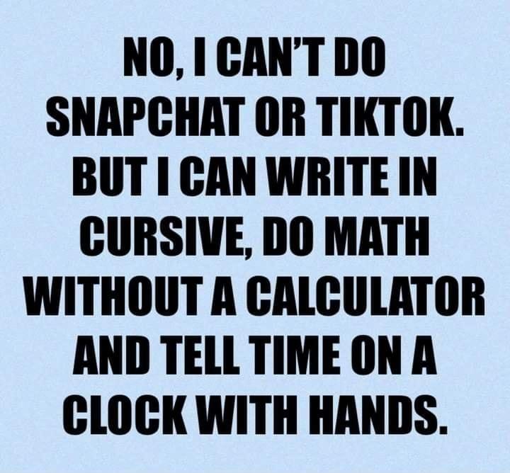 NOICANTDO SNAPCHAT OR TIKTOK BUT CAN WRITEIN CURSIVE DO MATH WITHOUT A CALCULATOR AND TELLTIMEONA CLOCK WITH HANDS