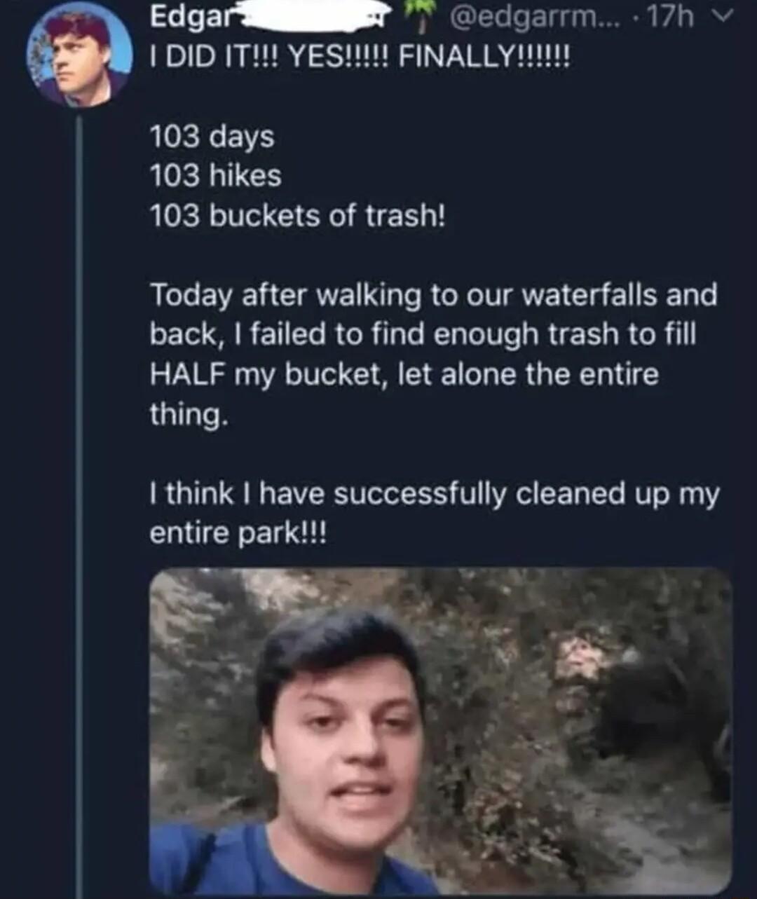 EdgarSesr cedgarrm 17h v 1DID IT I 103 days 103 hikes 103 buckets of trash Today after walking to our waterfalls and back failed to find enough trash to fill HALF my bucket let alone the entire thing I think have successfully cleaned up my entire park