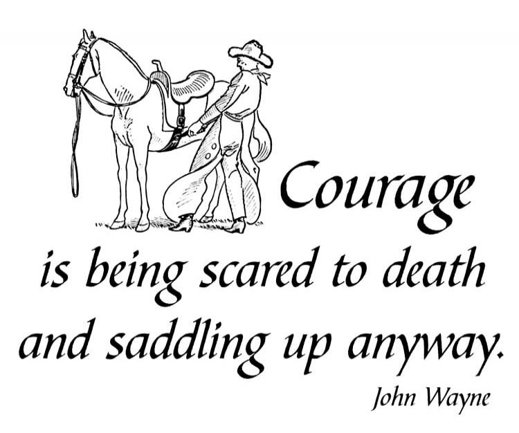 Courage is being scared to death and saddling up anyway. John Wayne
