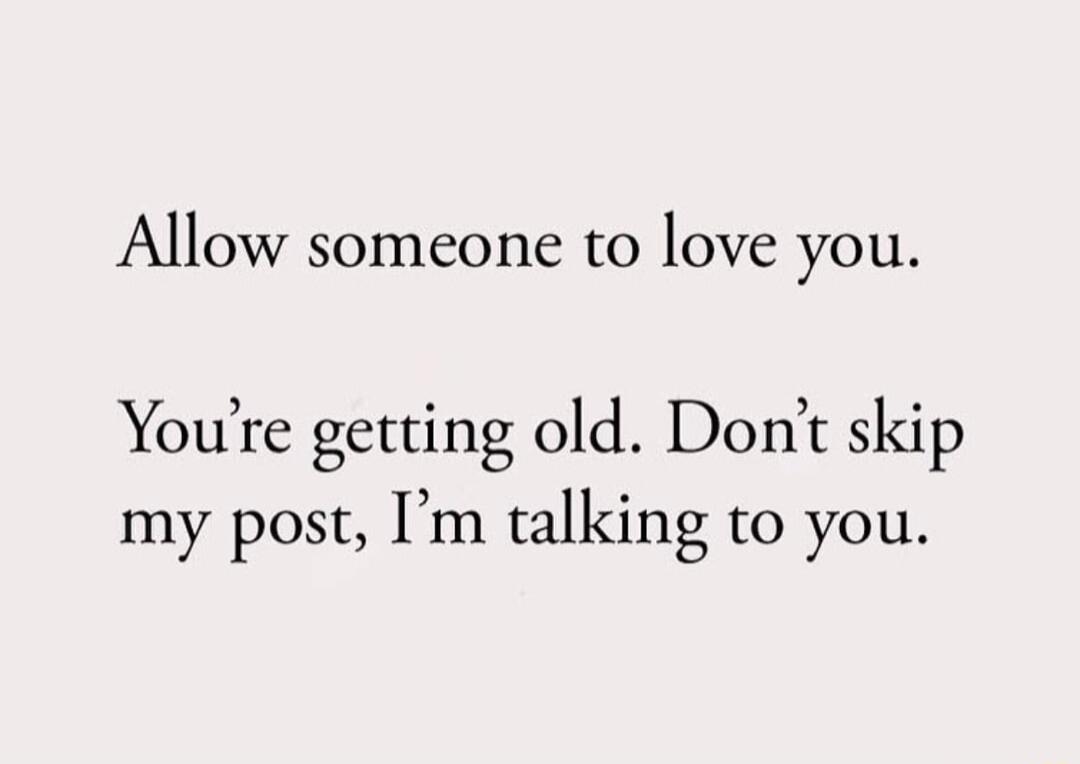 Allow someone to love you Youre getting old Dont skip my post m talking to you