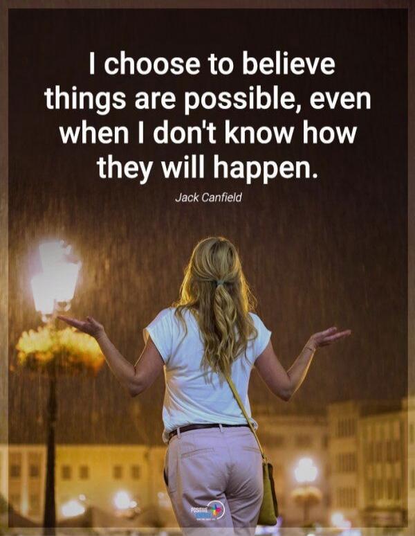 I choose to believe things are possible, even when I don't know how they will happen. Jack Canfield