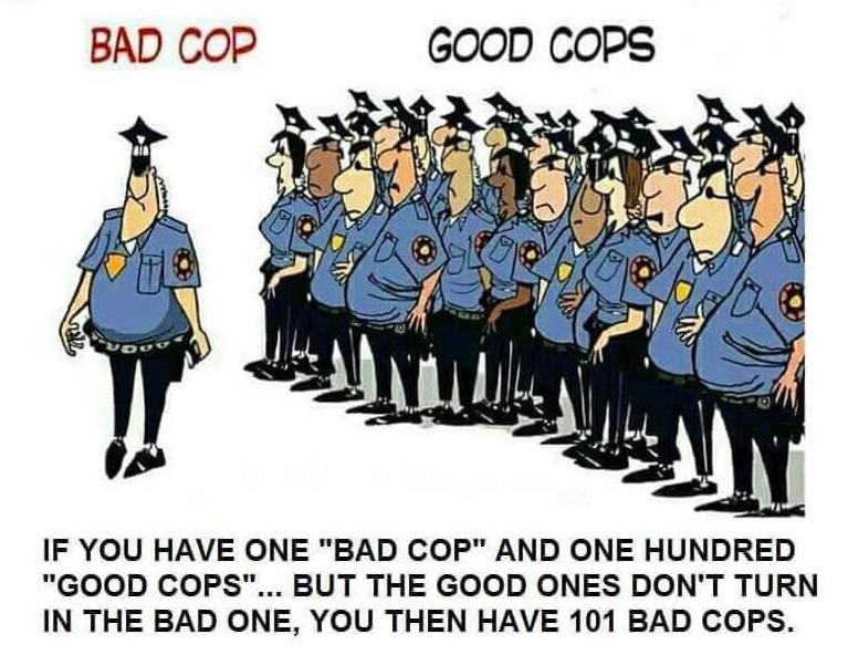 BAD COP GOOD COPS IF YOU HAVE ONE BAD COP AND ONE HUNDRED GOOD COPS BUT THE GOOD ONES DONT TURN IN THE BAD ONE YOU THEN HAVE 101 BAD COPS