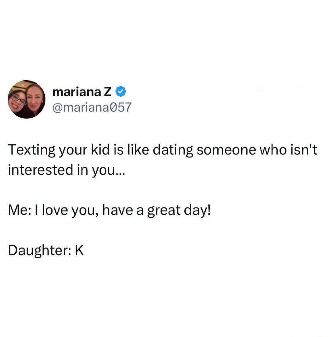 Texting your kid is like dating someone who isn't interested in you... Me: I love you, have a great day! Daughter: K