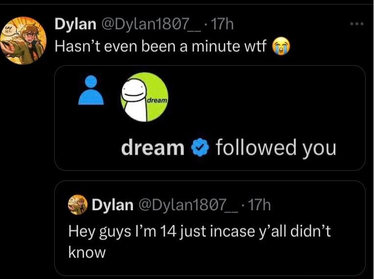 Dylan Dylan1807_ 17h Hasnt even been a minute wtf dream followed you oDyIan I ET A Hey guys Im 14 just incase yall didnt know