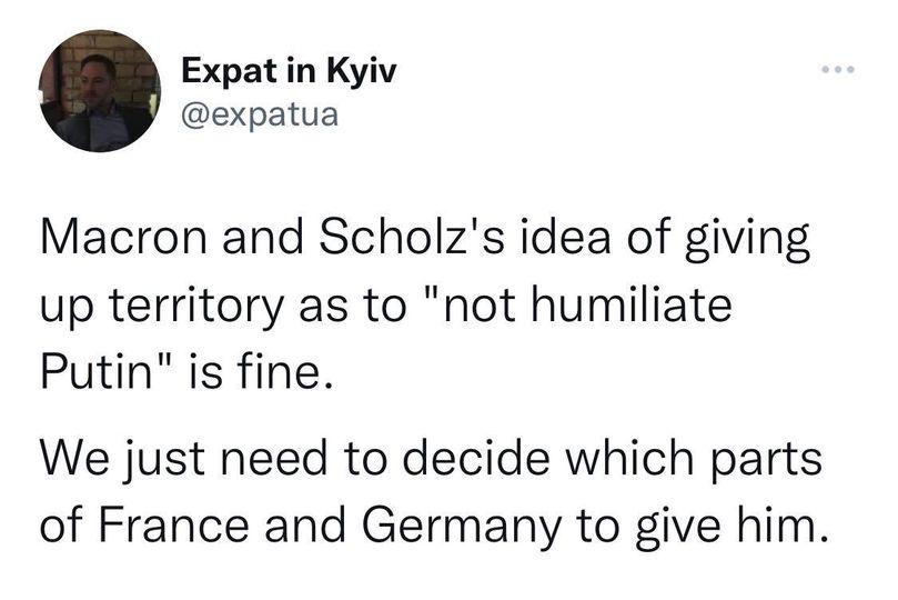 Expat in Kyiv expatua Macron and Scholzs idea of giving up territory as to not humiliate Putin is fine We just need to decide which parts of France and Germany to give him